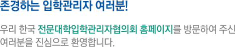 존경하는 입학관리자 여러분! 우리 한국 전문대학입학관리자협의회 홈페이지를 방문하여 주신 여러분을 진심으로 환영합니다.
